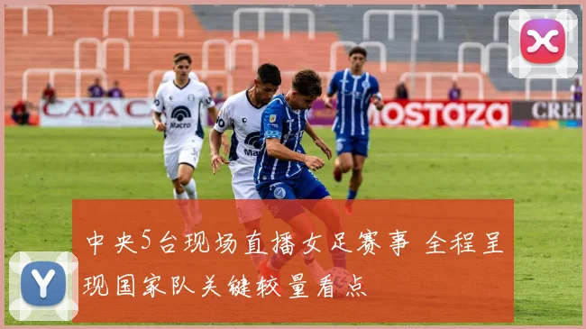 中央5台现场直播女足赛事 全程呈现国家队关键较量看点
