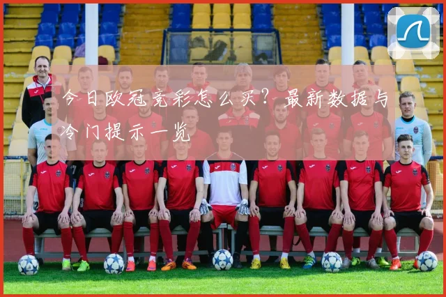 今日欧冠竞彩怎么买？最新数据与冷门提示一览