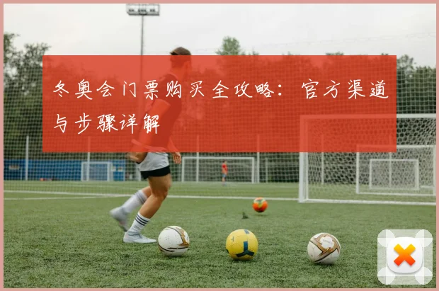 冬奥会门票购买全攻略：官方渠道与步骤详解