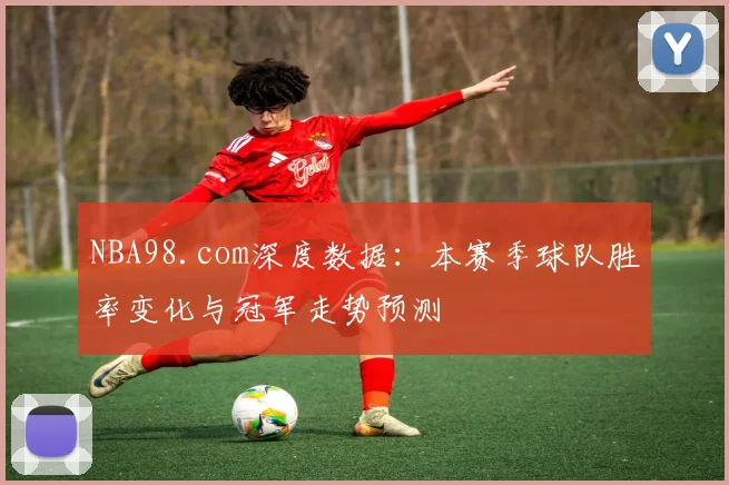 NBA98.com深度数据：本赛季球队胜率变化与冠军走势预测
