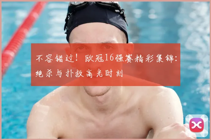 不容错过！欧冠16强赛精彩集锦：绝杀与扑救高光时刻