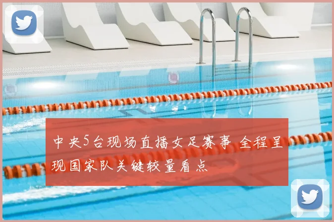 中央5台现场直播女足赛事 全程呈现国家队关键较量看点