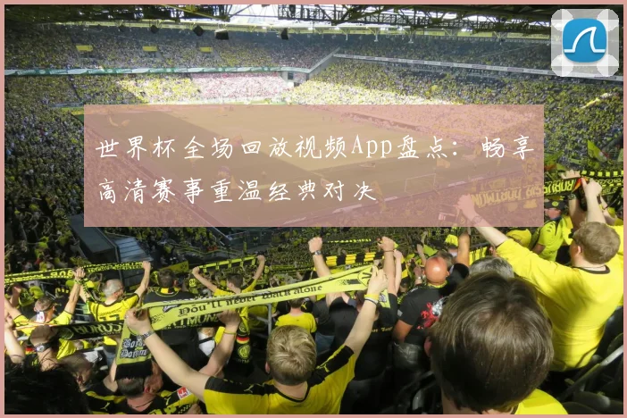 世界杯全场回放视频App盘点：畅享高清赛事重温经典对决