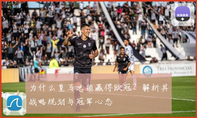 为什么皇马总能赢得欧冠？解析其战略规划与冠军心态