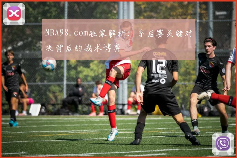 NBA98.com独家解析：季后赛关键对决背后的战术博弈