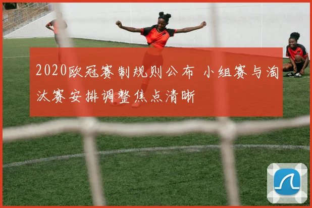 2020欧冠赛制规则公布 小组赛与淘汰赛安排调整焦点清晰