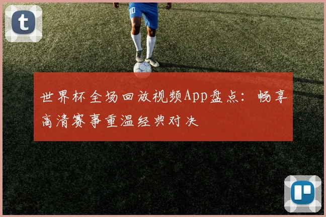 世界杯全场回放视频App盘点：畅享高清赛事重温经典对决