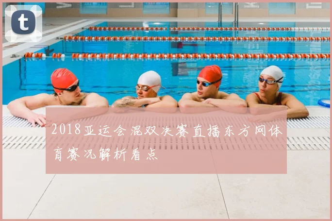 2018亚运会混双决赛直播东方网体育赛况解析看点