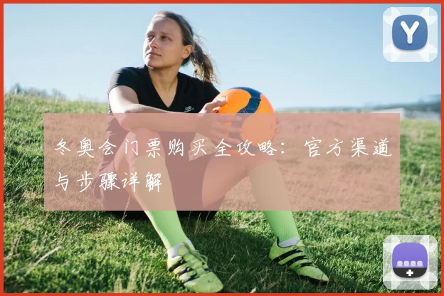 冬奥会门票购买全攻略：官方渠道与步骤详解