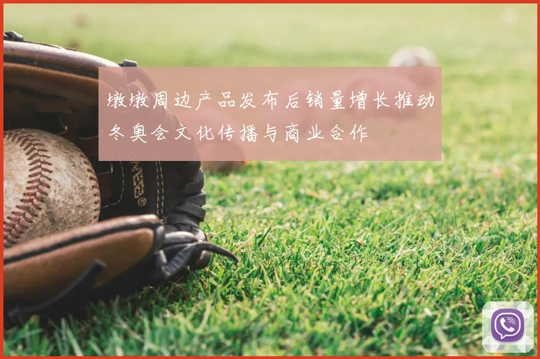 墩墩周边产品发布后销量增长推动冬奥会文化传播与商业合作