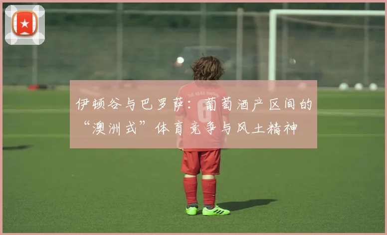 伊顿谷与巴罗萨：葡萄酒产区间的“澳洲式”体育竞争与风土精神