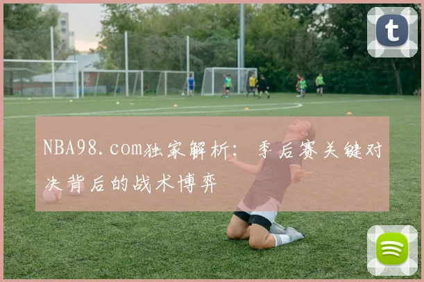 NBA98.com独家解析：季后赛关键对决背后的战术博弈